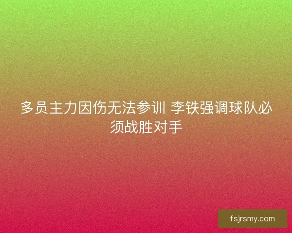多员主力因伤无法参训 李铁强调球队必须战胜对手