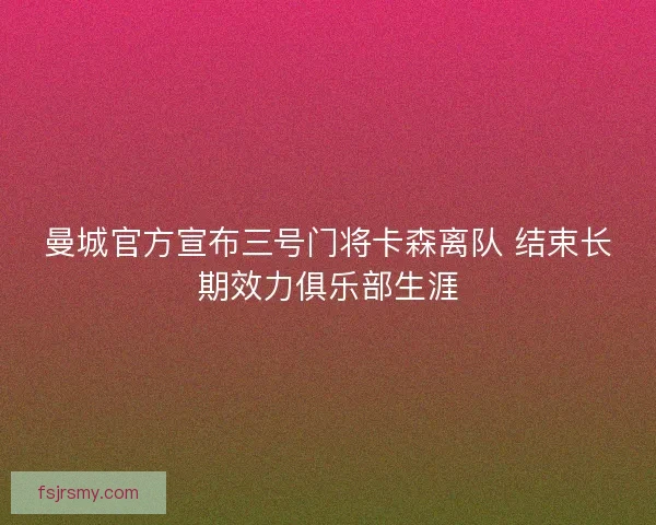 曼城官方宣布三号门将卡森离队 结束长期效力俱乐部生涯