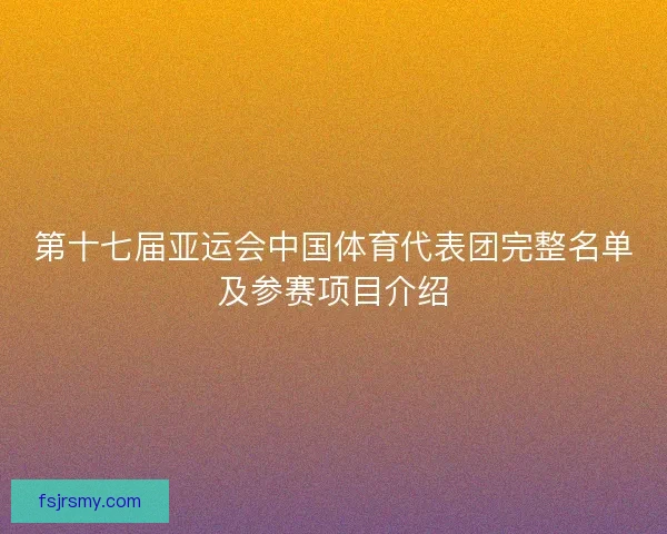 第十七届亚运会中国体育代表团完整名单及参赛项目介绍