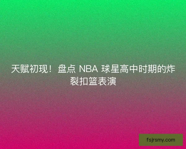 天赋初现！盘点 NBA 球星高中时期的炸裂扣篮表演