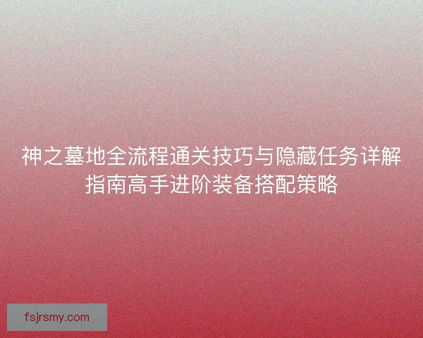 神之墓地全流程通关技巧与隐藏任务详解指南高手进阶装备搭配策略