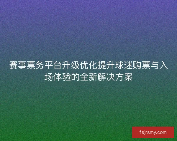赛事票务平台升级优化提升球迷购票与入场体验的全新解决方案