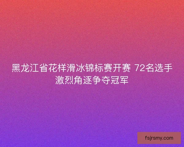 黑龙江省花样滑冰锦标赛开赛 72名选手激烈角逐争夺冠军