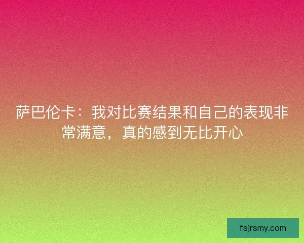 萨巴伦卡：我对比赛结果和自己的表现非常满意，真的感到无比开心