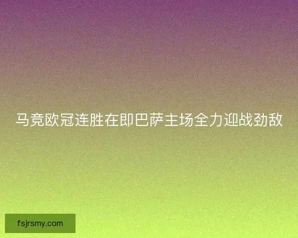 马竞欧冠连胜在即巴萨主场全力迎战劲敌