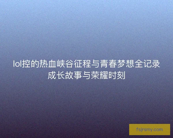 lol控的热血峡谷征程与青春梦想全记录成长故事与荣耀时刻